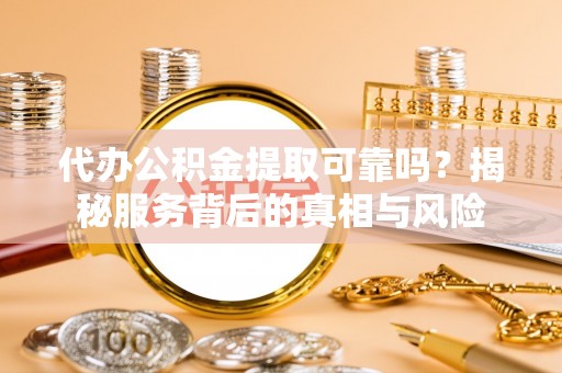 右江代办公积金提取可靠吗？揭秘服务背后的真相与风险