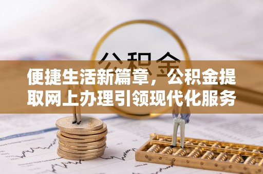 右江便捷生活新篇章，公积金提取网上办理引领现代化服务
