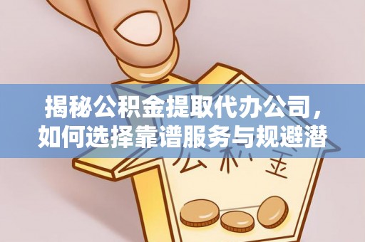 右江揭秘公积金提取代办公司，如何选择靠谱服务与规避潜在风险