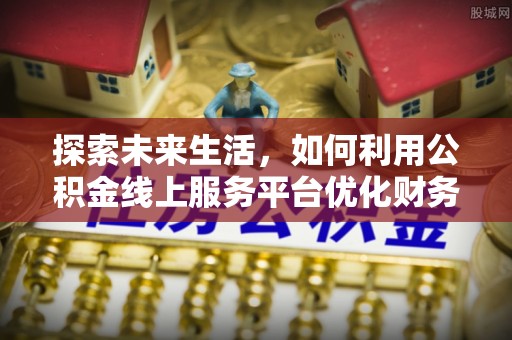 右江探索未来生活，如何利用公积金线上服务平台优化财务管理