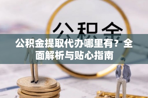 右江公积金提取代办哪里有？全面解析与贴心指南