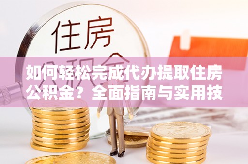 右江如何轻松完成代办提取住房公积金？全面指南与实用技巧