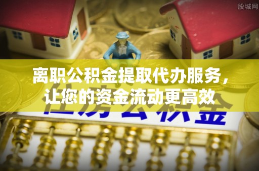 右江离职公积金提取代办服务，让您的资金流动更高效