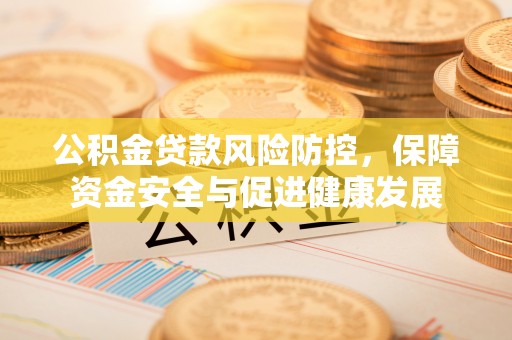 右江公积金贷款风险防控，保障资金安全与促进健康发展