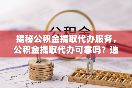 右江揭秘公积金提取代办服务，公积金提取代办可靠吗？选择需谨慎