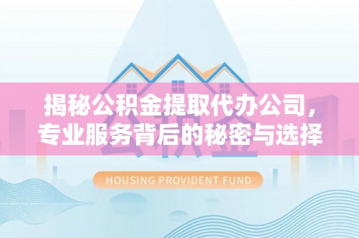右江揭秘公积金提取代办公司，专业服务背后的秘密与选择指南