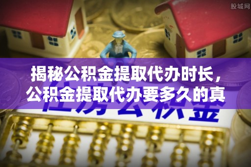 右江揭秘公积金提取代办时长，公积金提取代办要多久的真相与攻略