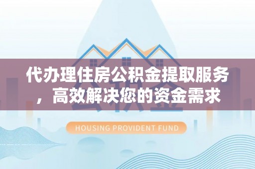 右江代办理住房公积金提取服务，高效解决您的资金需求