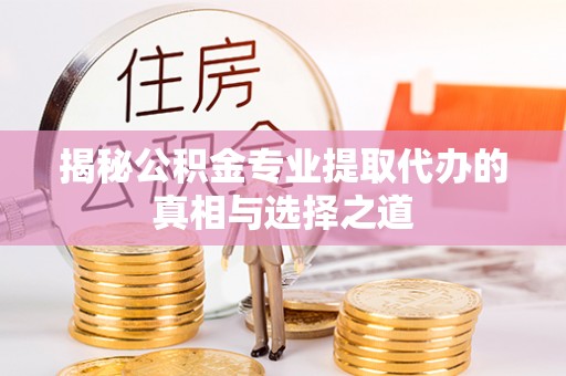 右江揭秘公积金专业提取代办的真相与选择之道