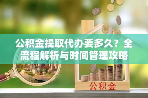 右江公积金提取代办要多久？全流程解析与时间管理攻略