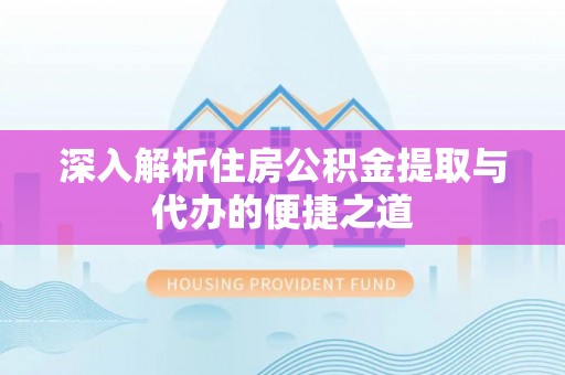 右江深入解析住房公积金提取与代办的便捷之道