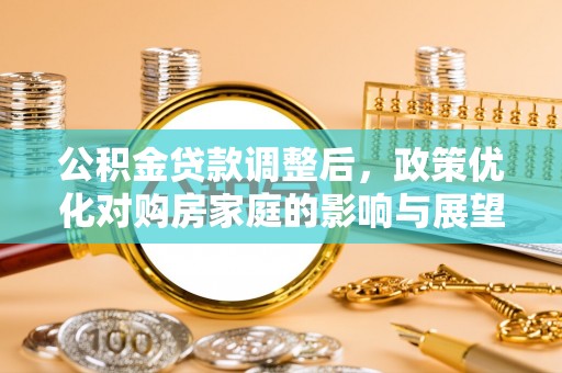 右江公积金贷款调整后，政策优化对购房家庭的影响与展望