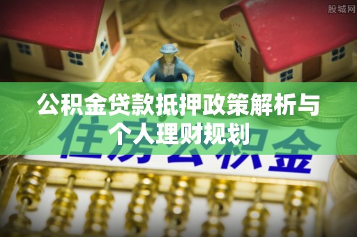 右江公积金贷款抵押政策解析与个人理财规划
