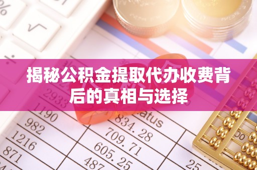 右江揭秘公积金提取代办收费背后的真相与选择