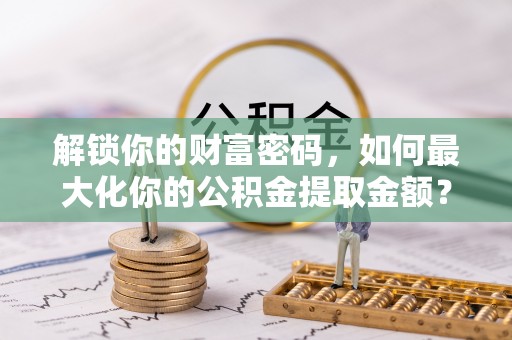 右江解锁你的财富密码，如何最大化你的公积金提取金额？