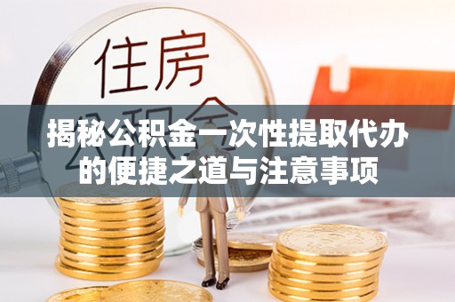 右江揭秘公积金一次性提取代办的便捷之道与注意事项
