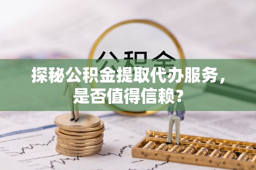 右江探秘公积金提取代办服务，是否值得信赖？