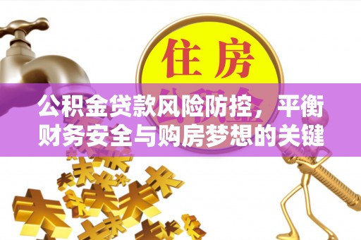 右江公积金贷款风险防控，平衡财务安全与购房梦想的关键