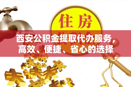 右江西安公积金提取代办服务，高效、便捷、省心的选择
