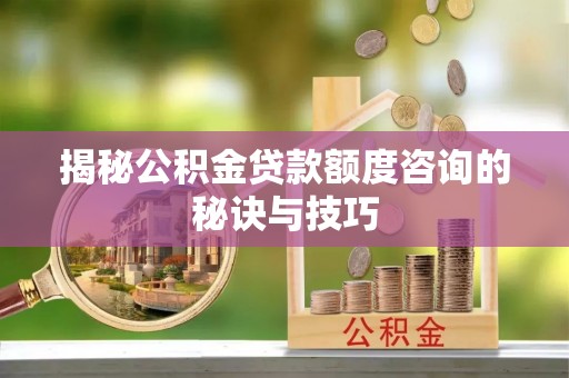 右江揭秘公积金贷款额度咨询的秘诀与技巧