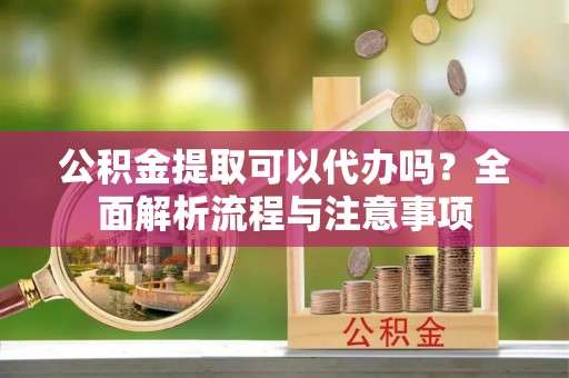 右江公积金提取可以代办吗？全面解析流程与注意事项