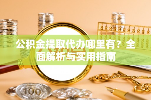 右江公积金提取代办哪里有？全面解析与实用指南