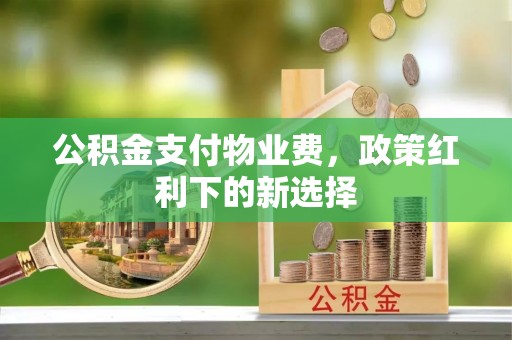 右江公积金支付物业费，政策红利下的新选择