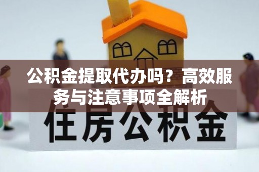 右江公积金提取代办吗？高效服务与注意事项全解析