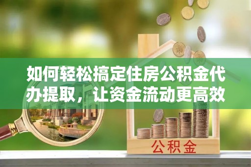 右江如何轻松搞定住房公积金代办提取，让资金流动更高效