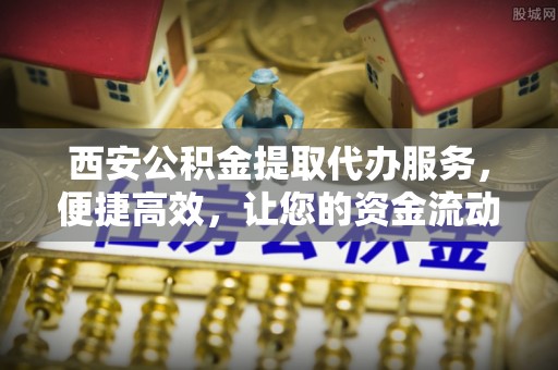 右江西安公积金提取代办服务，便捷高效，让您的资金流动无忧