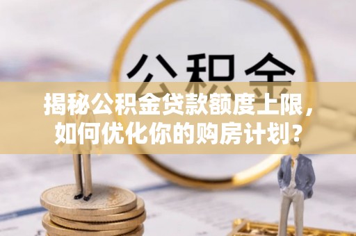 右江揭秘公积金贷款额度上限，如何优化你的购房计划？