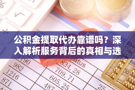 右江公积金提取代办靠谱吗？深入解析服务背后的真相与选择指南