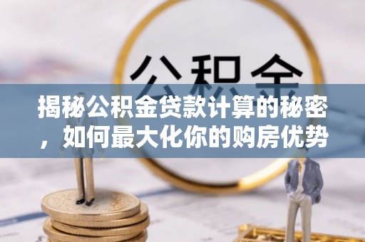 右江揭秘公积金贷款计算的秘密，如何最大化你的购房优势