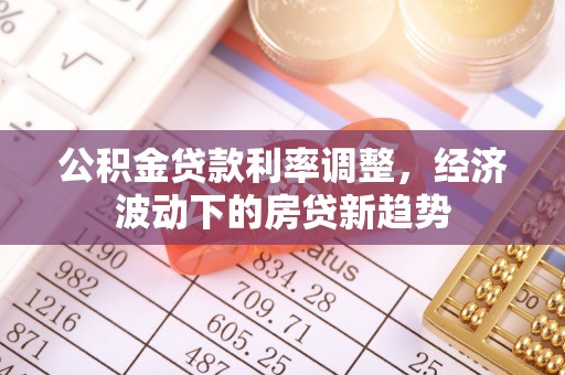 右江公积金贷款利率调整，经济波动下的房贷新趋势