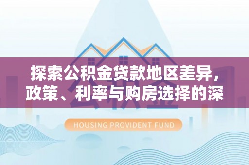 右江探索公积金贷款地区差异，政策、利率与购房选择的深度解析