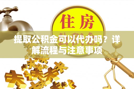 右江提取公积金可以代办吗？详解流程与注意事项