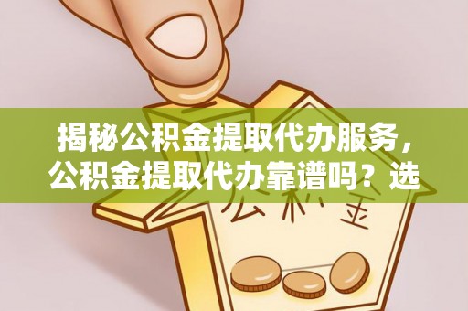 右江揭秘公积金提取代办服务，公积金提取代办靠谱吗？选择需谨慎