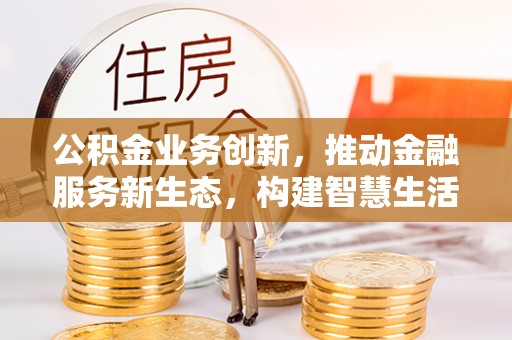 右江公积金业务创新，推动金融服务新生态，构建智慧生活新未来