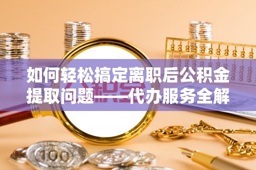 右江如何轻松搞定离职后公积金提取问题——代办服务全解析