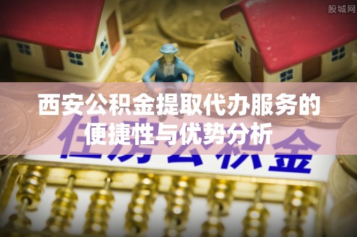 右江西安公积金提取代办服务的便捷性与优势分析
