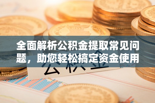 右江全面解析公积金提取常见问题，助您轻松搞定资金使用