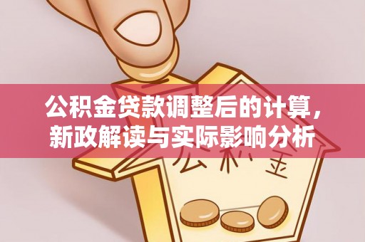 右江公积金贷款调整后的计算，新政解读与实际影响分析