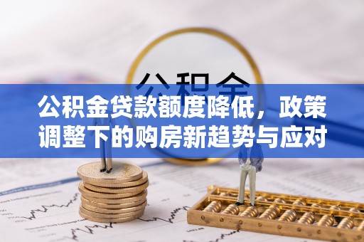 右江公积金贷款额度降低，政策调整下的购房新趋势与应对策略