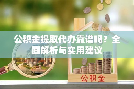 右江公积金提取代办靠谱吗？全面解析与实用建议