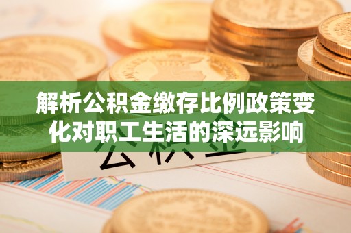 右江解析公积金缴存比例政策变化对职工生活的深远影响