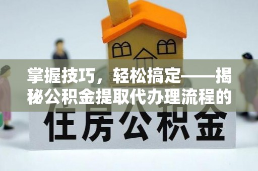 右江掌握技巧，轻松搞定——揭秘公积金提取代办理流程的关键步骤