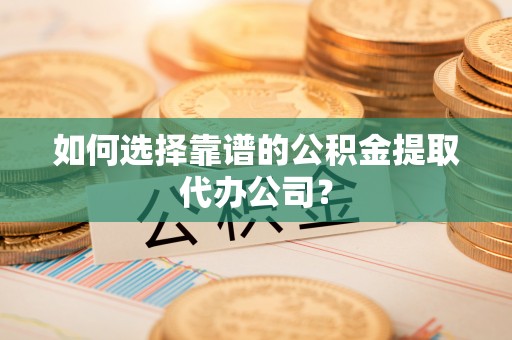 右江如何选择靠谱的公积金提取代办公司？