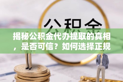 右江揭秘公积金代办提取的真相，是否可信？如何选择正规服务？