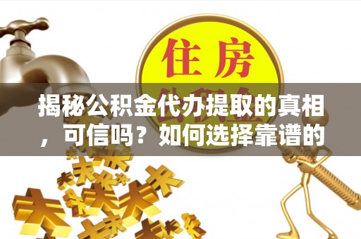 右江揭秘公积金代办提取的真相，可信吗？如何选择靠谱的服务商？