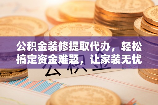 右江公积金装修提取代办，轻松搞定资金难题，让家装无忧